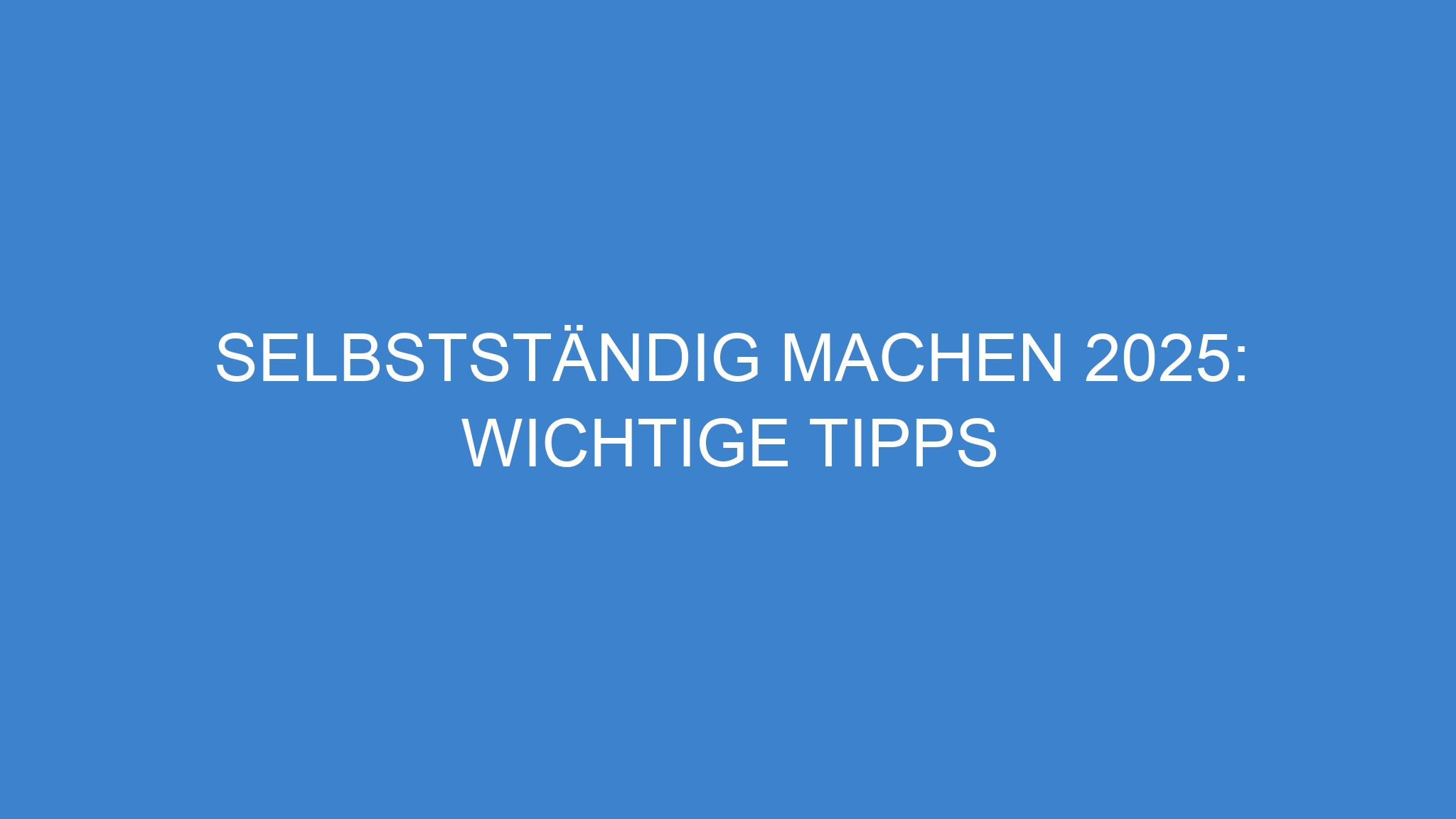 Selbstständig machen 2025: Wichtige Tipps