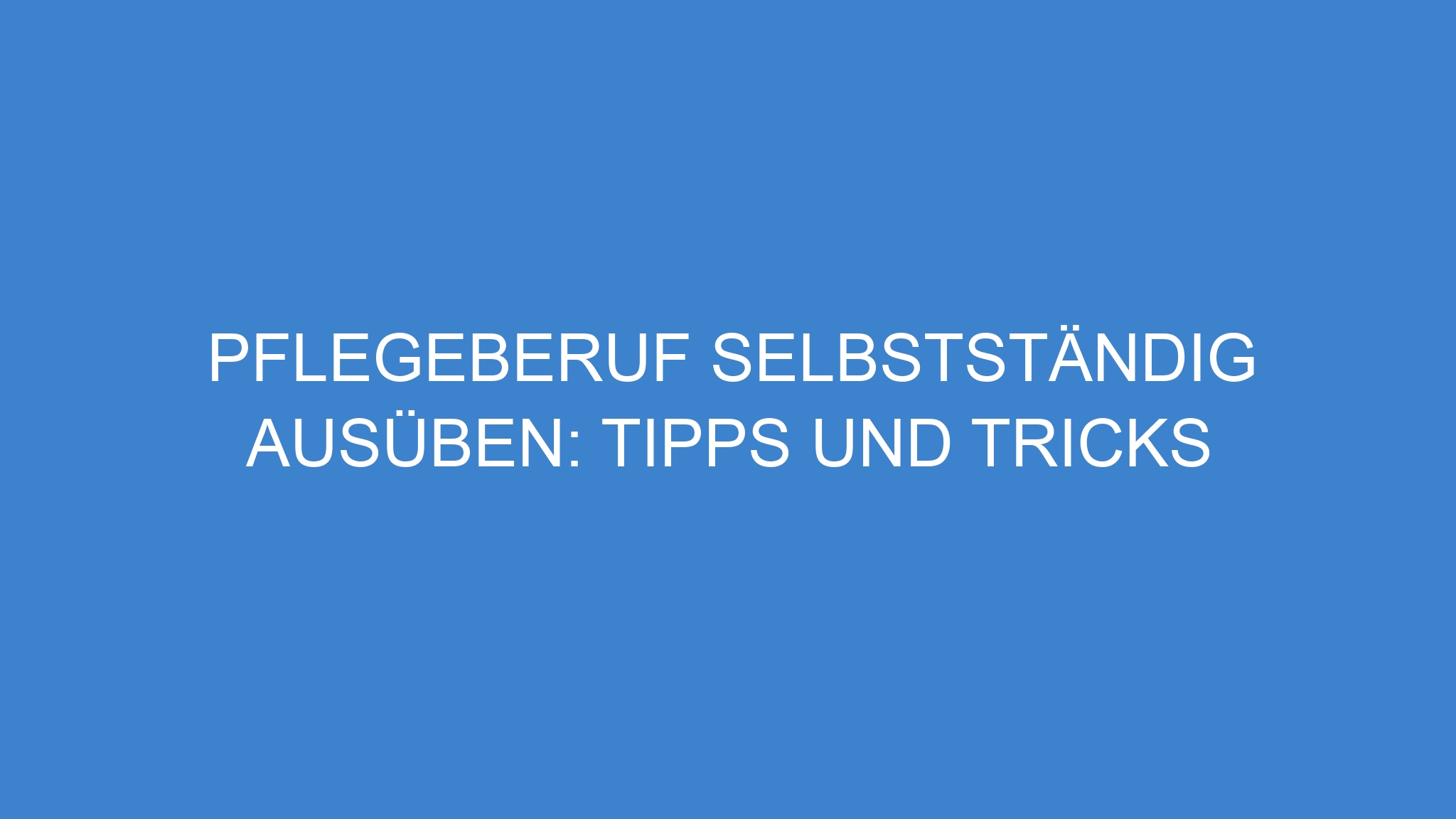 Pflegeberuf selbstständig ausüben: Tipps und Tricks