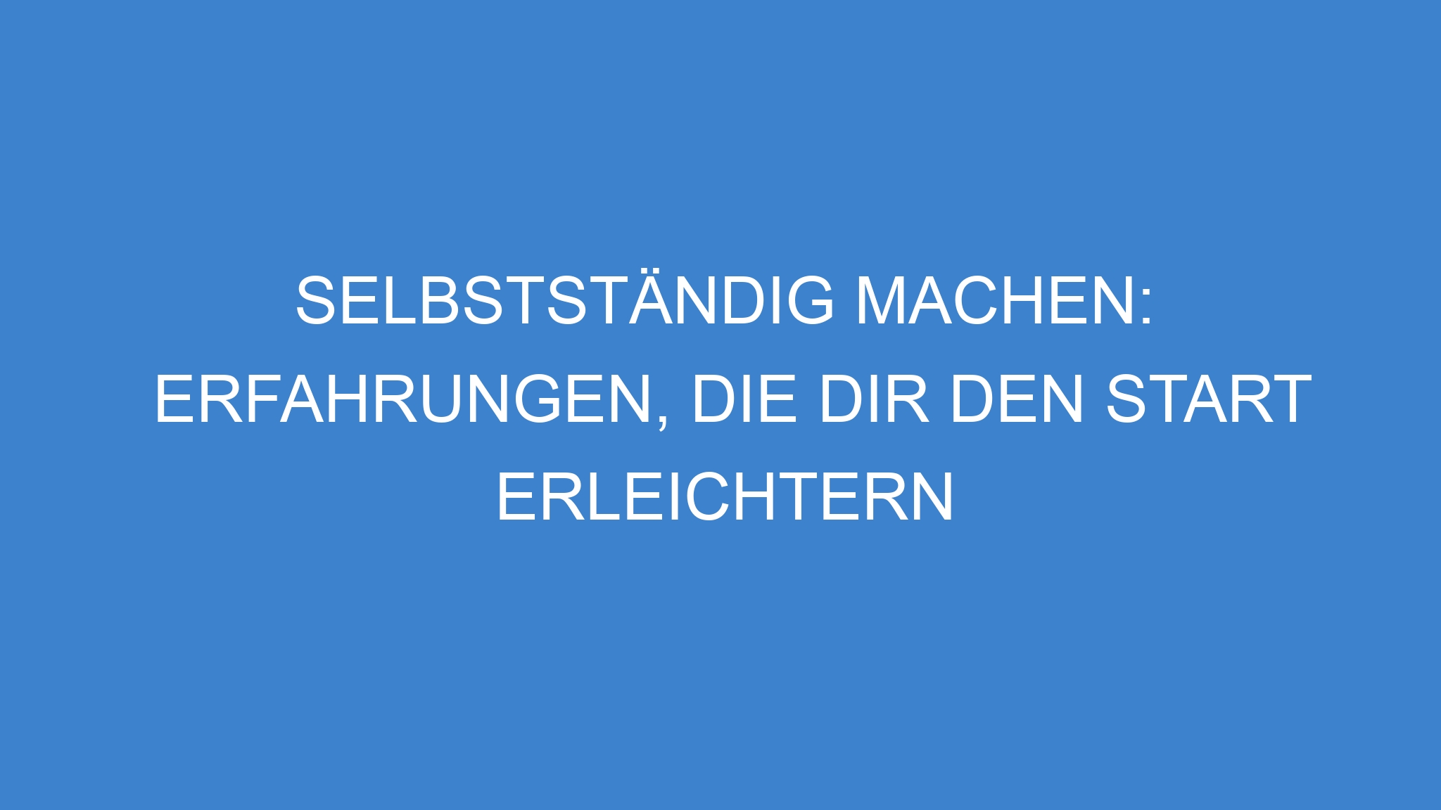 Selbstständig machen: Erfahrungen, die dir den Start erleichtern